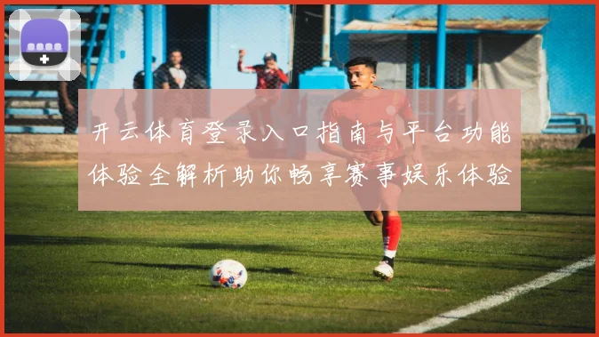 开云体育登录入口指南与平台功能体验全解析助你畅享赛事娱乐体验
