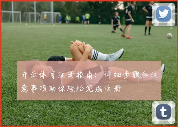 开云体育注册指南：详细步骤和注意事项助你轻松完成注册