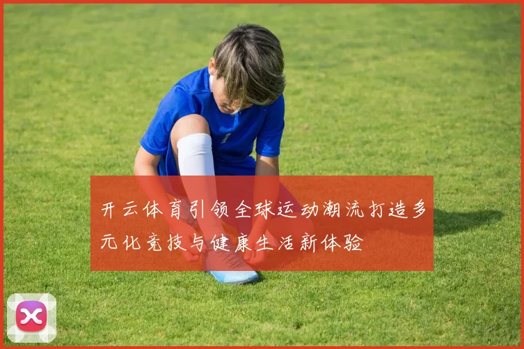 开云体育引领全球运动潮流打造多元化竞技与健康生活新体验