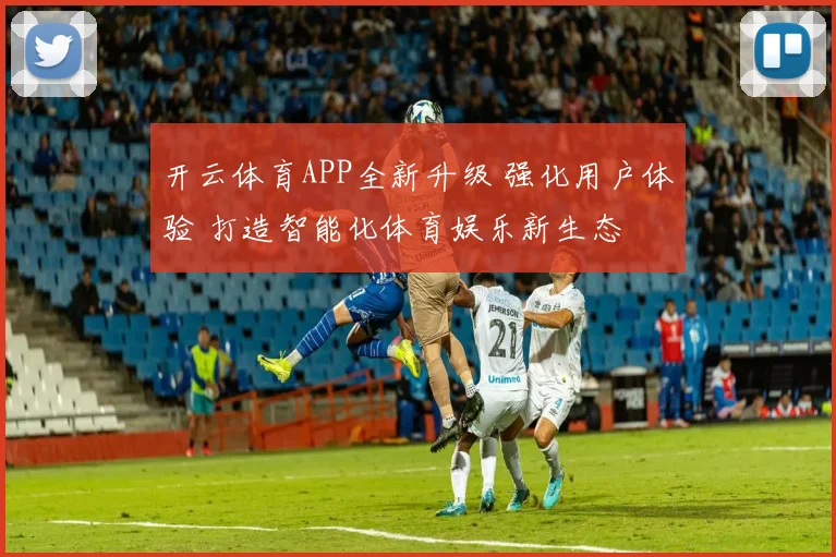 开云体育APP全新升级 强化用户体验 打造智能化体育娱乐新生态